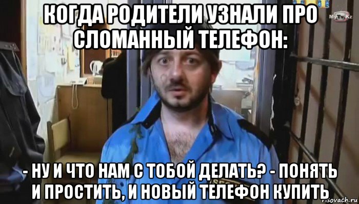 когда родители узнали про сломанный телефон: - ну и что нам с тобой делать? - понять и простить, и новый телефон купить