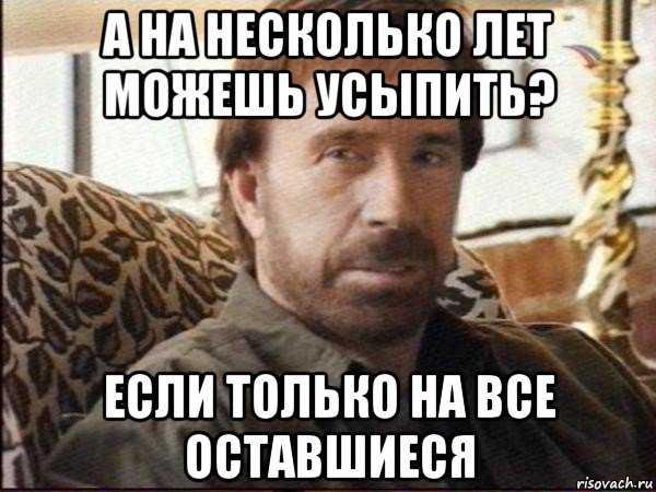 а на несколько лет можешь усыпить? если только на все оставшиеся, Мем чак норрис