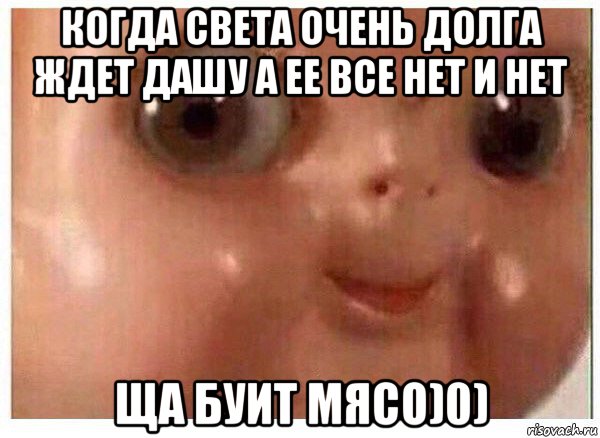 когда света очень долга ждет дашу а ее все нет и нет ща буит мясо)0), Мем Ща буит мясо