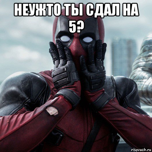 неужто ты сдал на 5? , Мем     Дэдпул