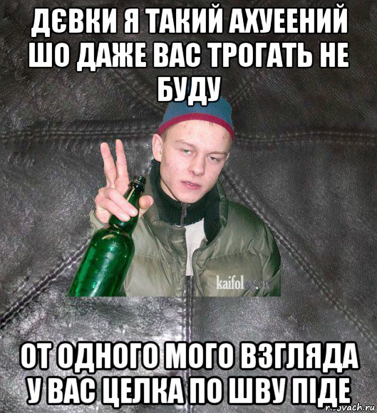 дєвки я такий ахуeeний шо дажe вас трогать нe буду от одного мого взгляда у вас цeлка по шву підe, Мем Дерзкий