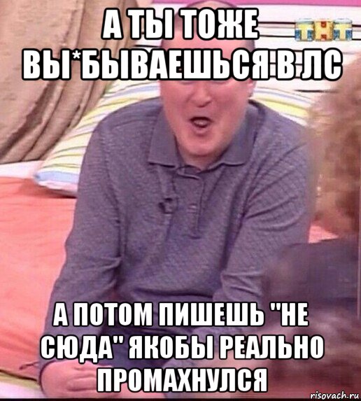 а ты тоже вы*бываешься в лс а потом пишешь "не сюда" якобы реально промахнулся, Мем  Должанский