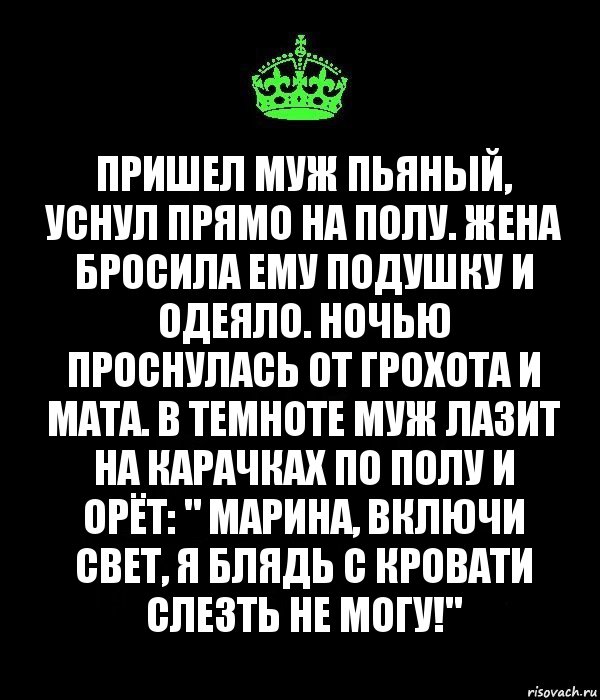 Пришел муж пьяный, уснул прямо на полу. Жена бросила ему подушку и одеяло. Ночью проснулась от грохота и мата. В темноте муж лазит на карачках по полу и орёт: " Марина, включи свет, я блядь с кровати слезть не могу!"