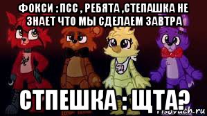 фокси : псс , ребята ,степашка не знает что мы сделаем завтра стпешка : щта?, Мем Фнаф