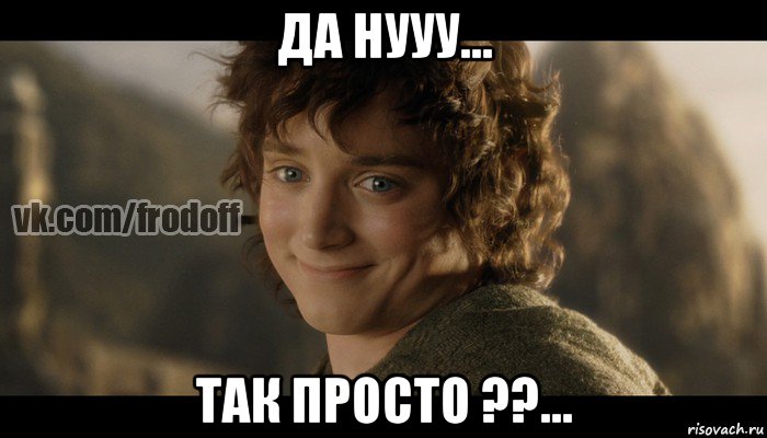 да нууу... так просто ??..., Мем  Фродо