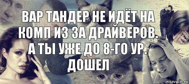 вар тандер не идёт на комп из за драйверов. а ты уже до 8-го ур. дошел