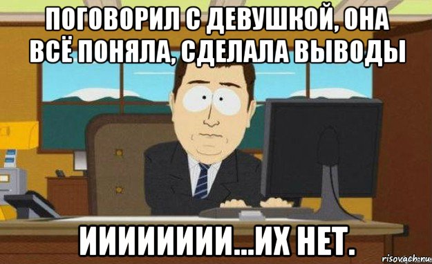 поговорил с девушкой, она всё поняла, сделала выводы ииииииии...их нет., Мем ииии его нет