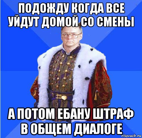 подожду когда все уйдут домой со смены а потом ебану штраф в общем диалоге