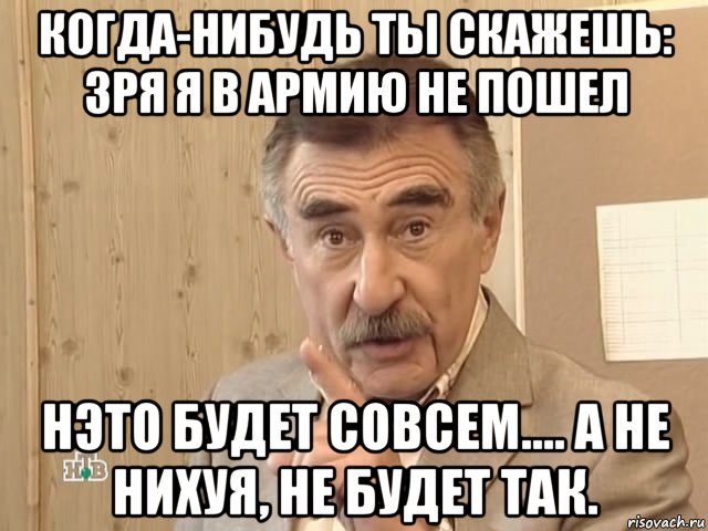 когда-нибудь ты скажешь: зря я в армию не пошел нэто будет совсем.... а не нихуя, не будет так., Мем Каневский (Но это уже совсем другая история)