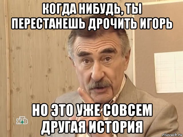 когда нибудь, ты перестанешь дрочить игорь но это уже совсем другая история, Мем Каневский (Но это уже совсем другая история)