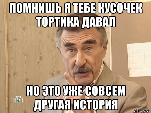 помнишь я тебе кусочек тортика давал но это уже совсем другая история, Мем Каневский (Но это уже совсем другая история)