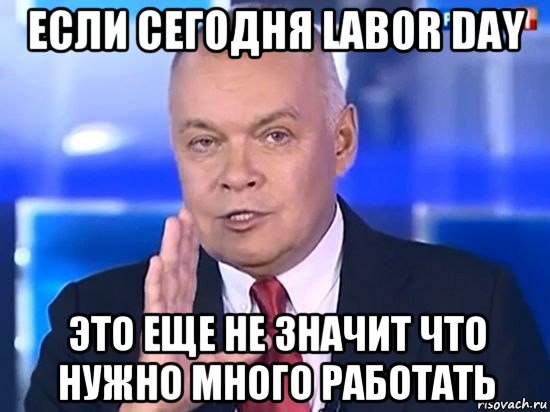 если сегодня labor day это еще не значит что нужно много работать, Мем Киселёв 2014