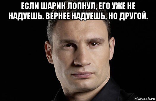 если шарик лопнул, его уже не надуешь. вернее надуешь, но другой. , Мем Кличко