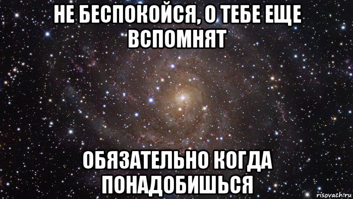 Не беспокойся о тебе вспомнят обязательно когда понадобишься картинки