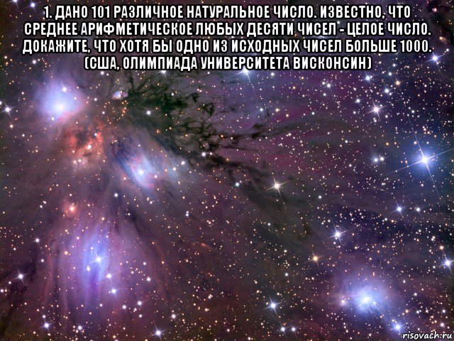 1. дано 101 различное натуральное число. известно, что среднее арифметическое любых десяти чисел - целое число. докажите, что хотя бы одно из исходных чисел больше 1000. (сша, олимпиада университета висконсин) , Мем Космос