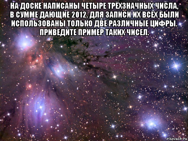 на доске написаны четыре трёхзначных числа, в сумме дающие 2012. для записи их всех были использованы только две различные цифры. приведите пример таких чисел. , Мем Космос