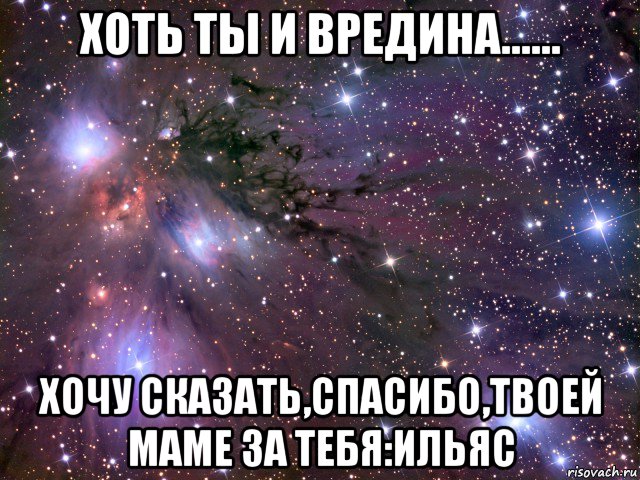 хоть ты и вредина...... хочу сказать,спасибо,твоей маме за тебя:ильяс, Мем Космос