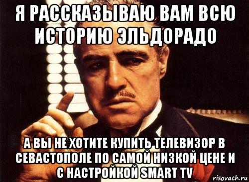 я рассказываю вам всю историю эльдорадо а вы не хотите купить телевизор в севастополе по самой низкой цене и с настройкой smart tv, Мем крестный отец