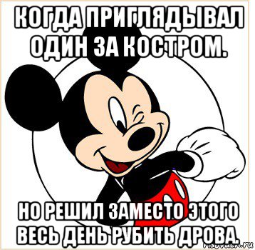 когда приглядывал один за костром. но решил заместо этого весь день рубить дрова., Мем Микки Маус