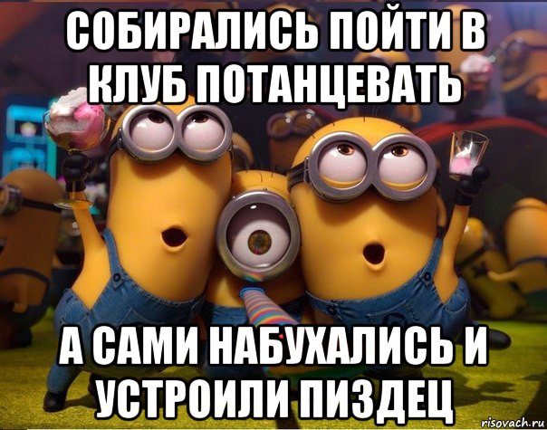 собирались пойти в клуб потанцевать а сами набухались и устроили пиздец, Мем   миньоны