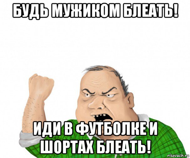 будь мужиком блеать! иди в футболке и шортах блеать!, Мем мужик