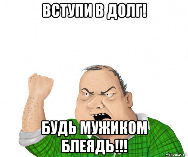 вступи в долг! будь мужиком блеядь!!!, Мем мужик