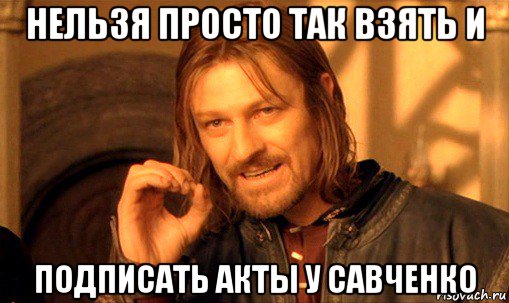 нельзя просто так взять и подписать акты у савченко, Мем Нельзя просто так взять и (Боромир мем)