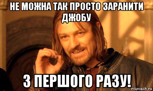 не можна так просто заранити джобу з першого разу!, Мем Нельзя просто так взять и (Боромир мем)