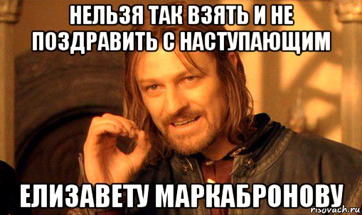 нельзя так взять и не поздравить с наступающим елизавету маркабронову, Мем Нельзя просто так взять и (Боромир мем)