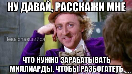 ну давай, расскажи мне что нужно зарабатывать миллиарды, чтобы разбогатеть, Мем Ну давай расскажи мне