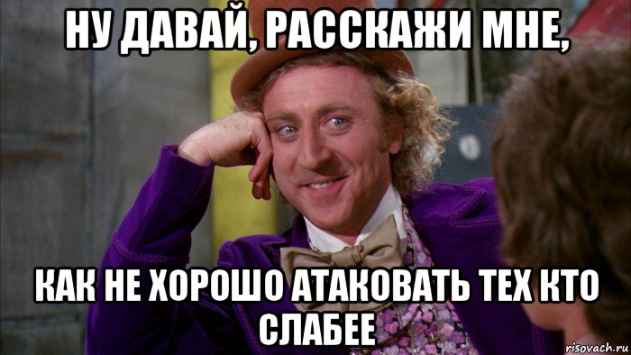 ну давай, расскажи мне, как не хорошо атаковать тех кто слабее, Мем Ну давай расскажи (Вилли Вонка)