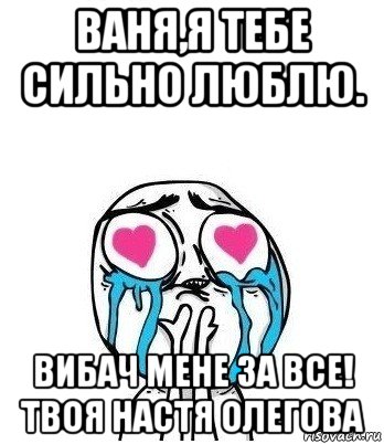 ваня,я тебе сильно люблю. вибач мене за все! твоя настя олегова, Мем Влюбленный