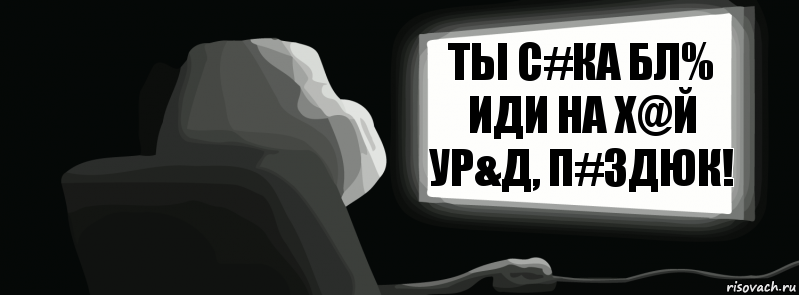 Ты с#ка бл% иди на х@й ур&д, п#здюк!  