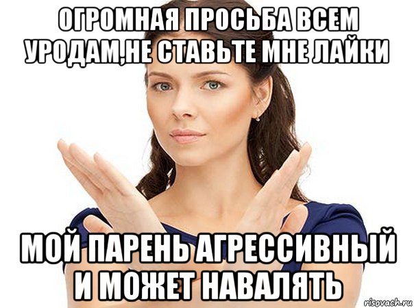 огромная просьба всем уродам,не ставьте мне лайки мой парень агрессивный и может навалять, Мем Огромная просьба