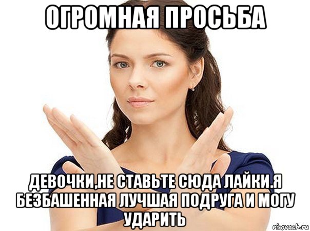 огромная просьба девочки,не ставьте сюда лайки.я безбашенная лучшая подруга и могу ударить, Мем Огромная просьба