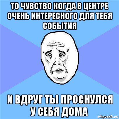 то чувство когда в центре очень интересного для тебя события и вдруг ты проснулся у себя дома, Мем Okay face