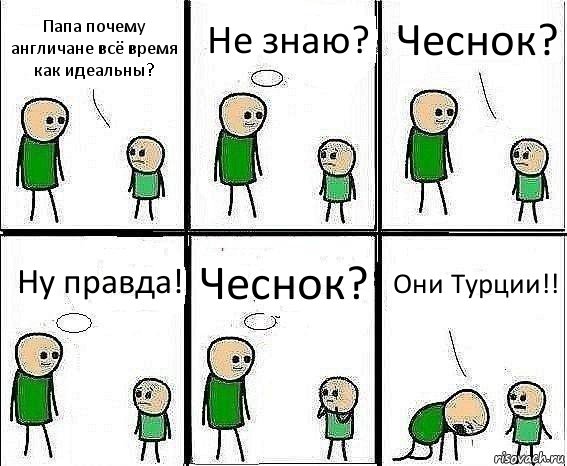 Папа почему англичане всё время как идеальны? Не знаю? Чеснок? Ну правда! Чеснок? Они Турции!!