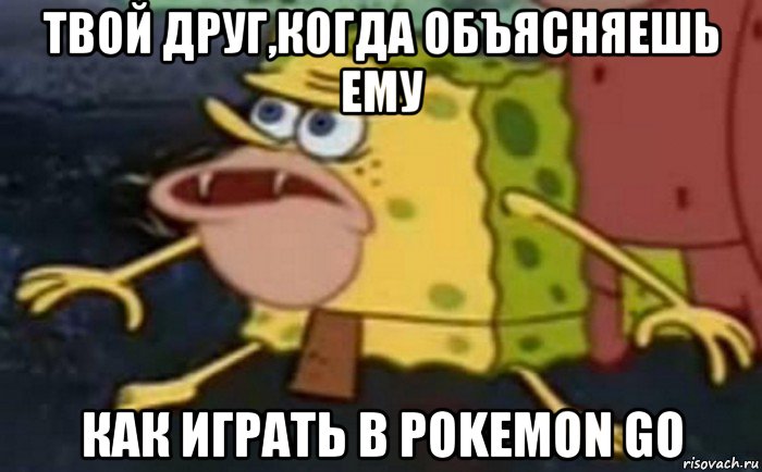 твой друг,когда объясняешь ему как играть в pokemon go, Мем Пещерный Губка Боб