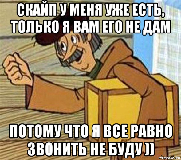 скайп у меня уже есть, только я вам его не дам потому что я все равно звонить не буду )), Мем Почтальон Печкин