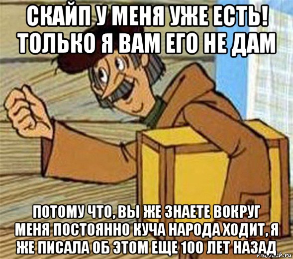 скайп у меня уже есть! только я вам его не дам потому что, вы же знаете вокруг меня постоянно куча народа ходит, я же писала об этом еще 100 лет назад, Мем Почтальон Печкин