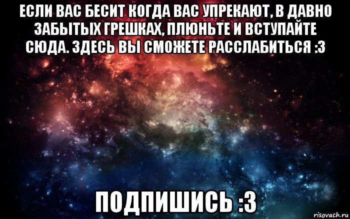 если вас бесит когда вас упрекают, в давно забытых грешках, плюньте и вступайте сюда. здесь вы сможете расслабиться :3 подпишись :3, Мем Просто космос