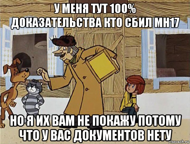 у меня тут 100% доказательства кто сбил мн17 но я их вам не покажу потому что у вас документов нету, Мем Печкин из Простоквашино