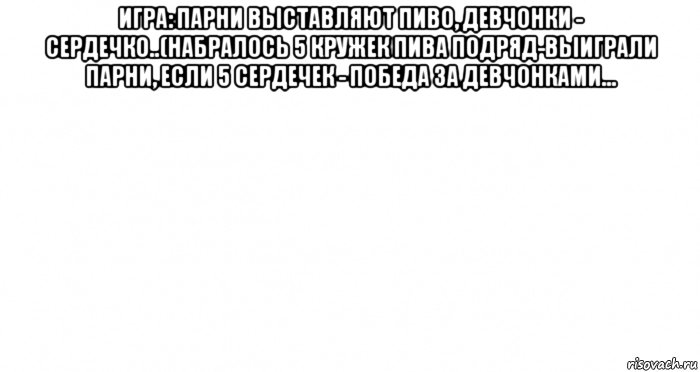 игра: парни выставляют пиво, девчонки - сердечко..(набралось 5 кружек пива подряд-выиграли парни, если 5 сердечек - победа за девчонками... , Мем Пустой лист