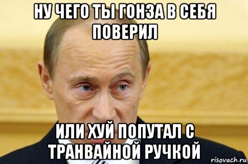 ну чего ты гонза в себя поверил или хуй попутал с транвайной ручкой, Мем путин