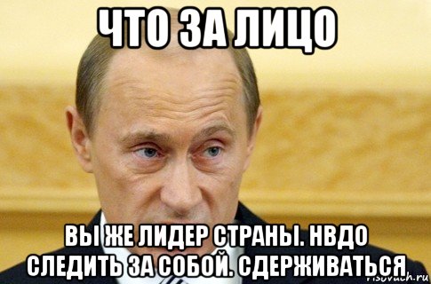 что за лицо вы же лидер страны. нвдо следить за собой. сдерживаться, Мем путин