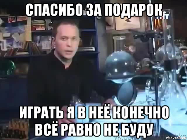 спасибо за подарок играть я в неё конечно всё равно не буду, Мем Сильное заявление