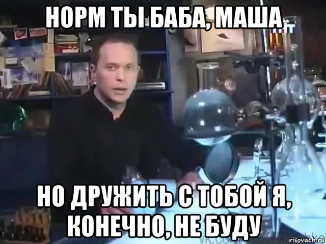 норм ты баба, маша но дружить с тобой я, конечно, не буду