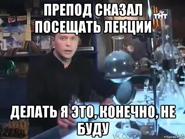 препод сказал посещать лекции делать я это, конечно, не буду, Мем Сильное заявление