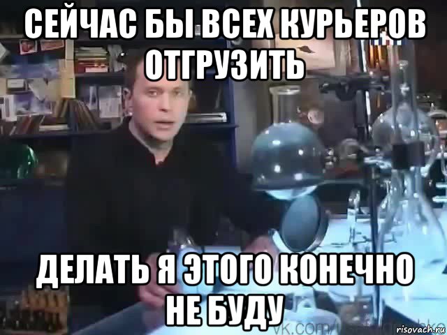 сейчас бы всех курьеров отгрузить делать я этого конечно не буду, Мем Сильное заявление