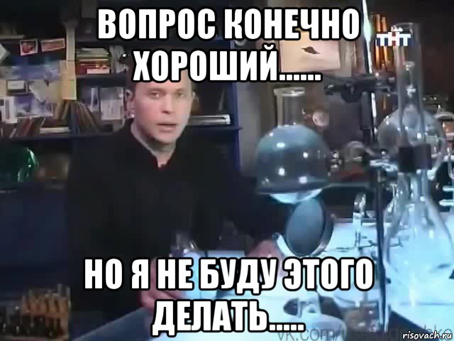 вопрос конечно хороший...... но я не буду этого делать....., Мем Сильное заявление